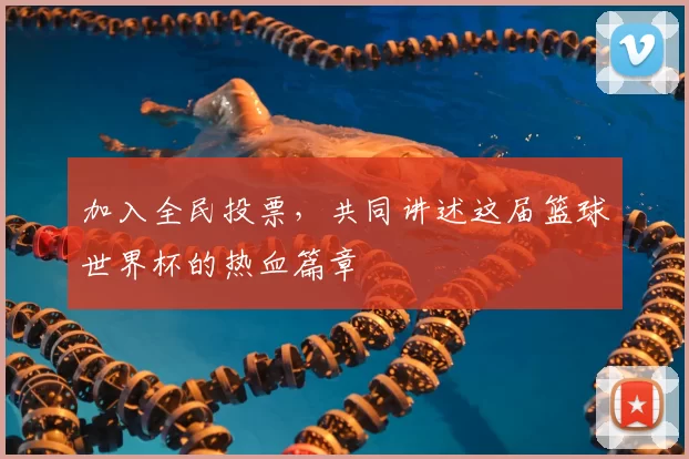 加入全民投票，共同讲述这届篮球世界杯的热血篇章
