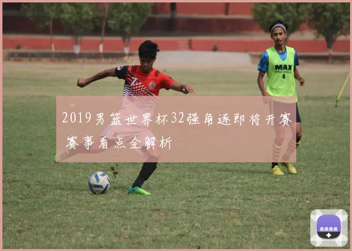 2019男篮世界杯32强角逐即将开赛 赛事看点全解析