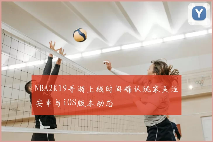 NBA2K19手游上线时间确认玩家关注安卓与iOS版本动态