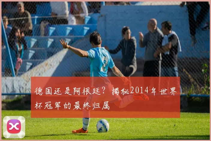 德国还是阿根廷？揭秘2014年世界杯冠军的最终归属