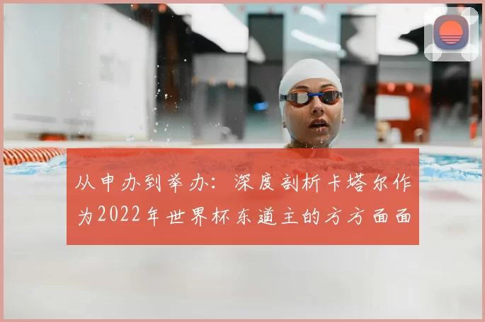 从申办到举办：深度剖析卡塔尔作为2022年世界杯东道主的方方面面