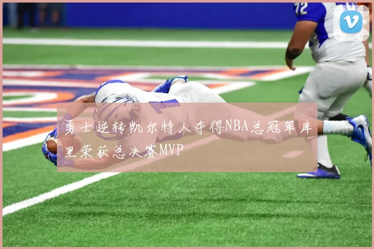 勇士逆转凯尔特人夺得NBA总冠军库里荣获总决赛MVP