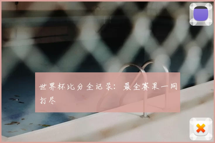 世界杯比分全记录：最全赛果一网打尽