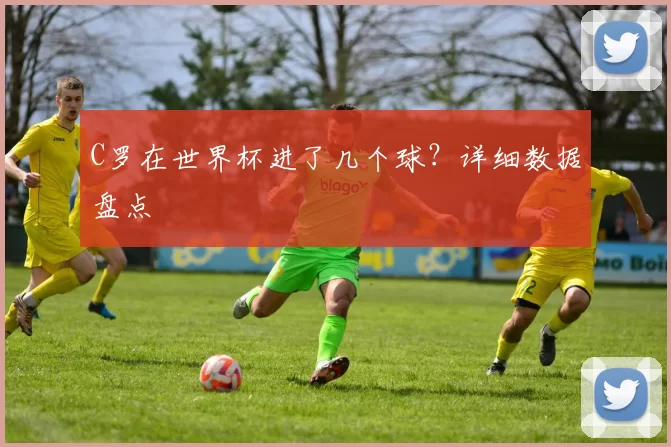 C罗在世界杯进了几个球？详细数据盘点