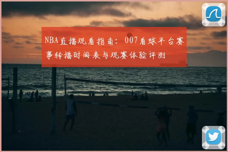 NBA直播观看指南：007看球平台赛事转播时间表与观赛体验评测
