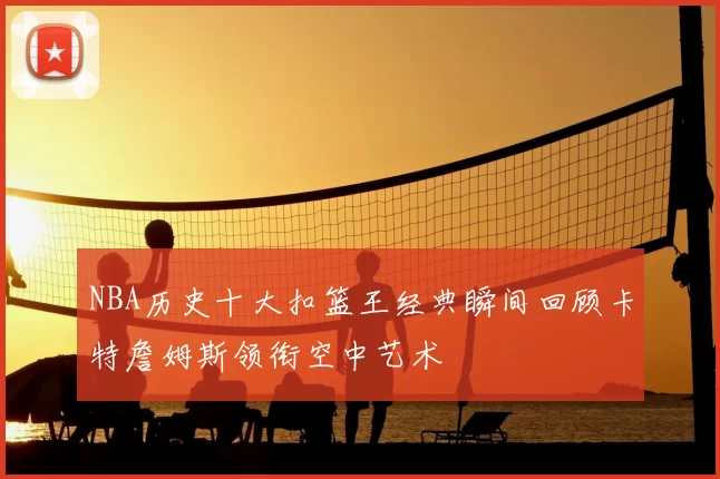 NBA历史十大扣篮王经典瞬间回顾卡特詹姆斯领衔空中艺术
