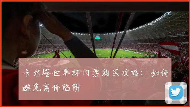卡尔塔世界杯门票购买攻略：如何避免高价陷阱