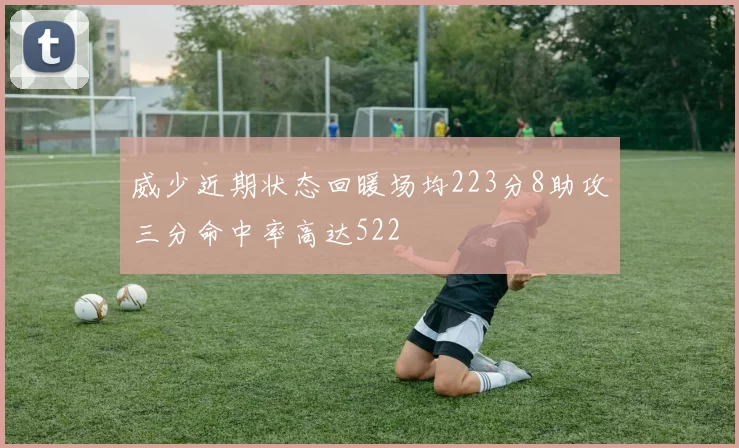 威少近期状态回暖场均223分8助攻三分命中率高达522