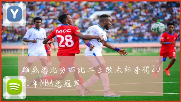 雄鹿总比分四比二击败太阳夺得2021年NBA总冠军