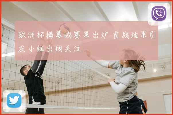 欧洲杯揭幕战赛果出炉 首战结果引发小组出线关注