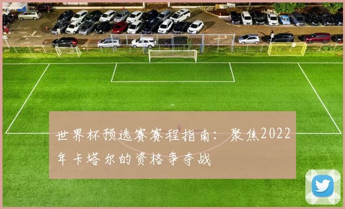 世界杯预选赛赛程指南：聚焦2022年卡塔尔的资格争夺战
