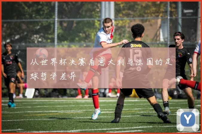 从世界杯决赛看意大利与法国的足球哲学差异