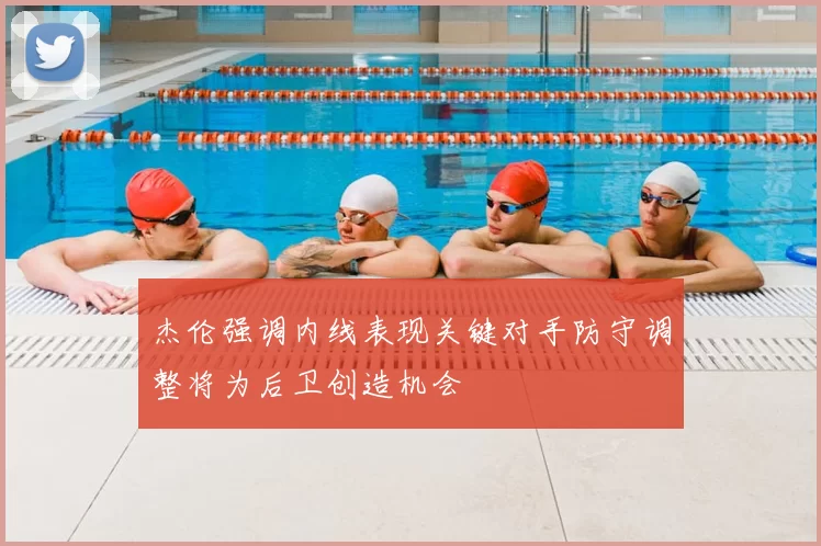 杰伦强调内线表现关键对手防守调整将为后卫创造机会