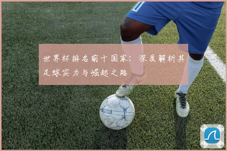 世界杯排名前十国家：深度解析其足球实力与崛起之路