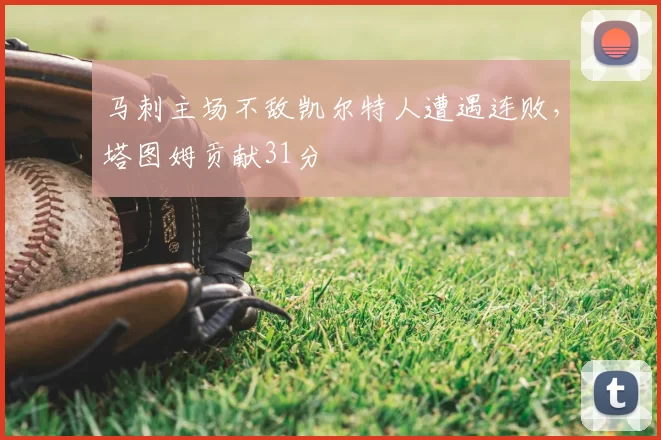 马刺主场不敌凯尔特人遭遇连败，塔图姆贡献31分