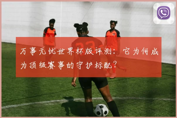 万事无忧世界杯版评测：它为何成为顶级赛事的守护标配？