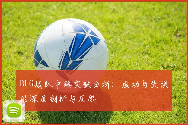 BLG战队中路突破分析：成功与失误的深度剖析与反思