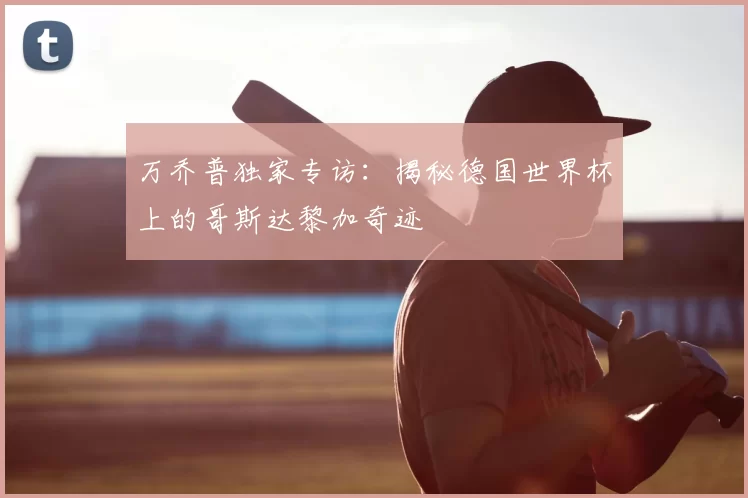万乔普独家专访：揭秘德国世界杯上的哥斯达黎加奇迹