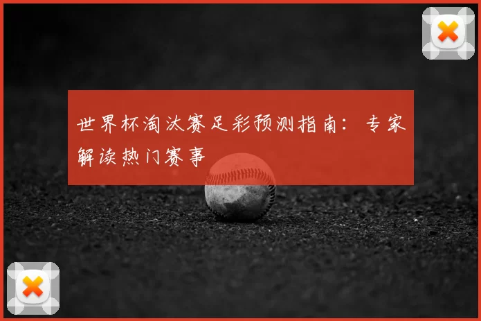 世界杯淘汰赛足彩预测指南：专家解读热门赛事