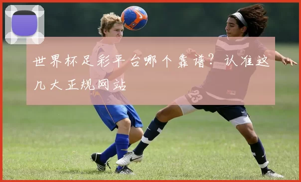 世界杯足彩平台哪个靠谱？认准这几大正规网站