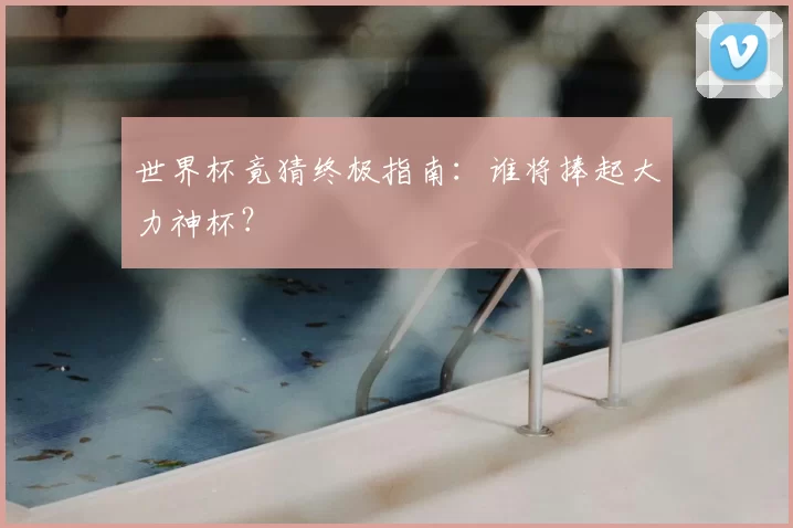 世界杯竟猜终极指南：谁将捧起大力神杯？