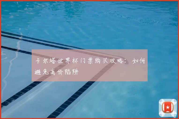 卡尔塔世界杯门票购买攻略:如何避免高价陷阱