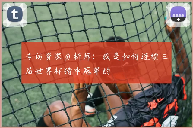 专访资深分析师：我是如何连续三届世界杯猜中冠军的