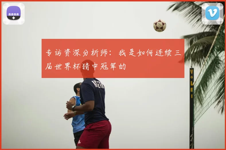 专访资深分析师:我是如何连续三届世界杯猜中冠军的