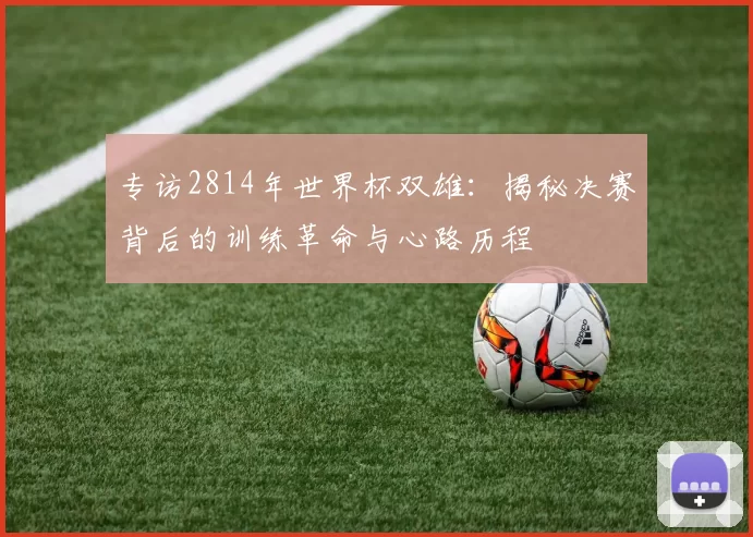 专访2814年世界杯双雄：揭秘决赛背后的训练革命与心路历程