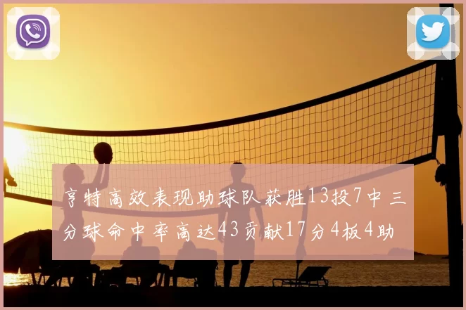 亨特高效表现助球队获胜13投7中三分球命中率高达43贡献17分4板4助