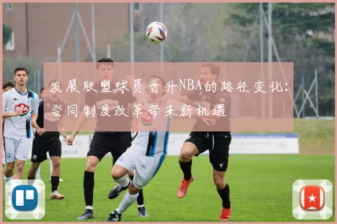 发展联盟球员晋升NBA的路径变化：合同制度改革带来新机遇