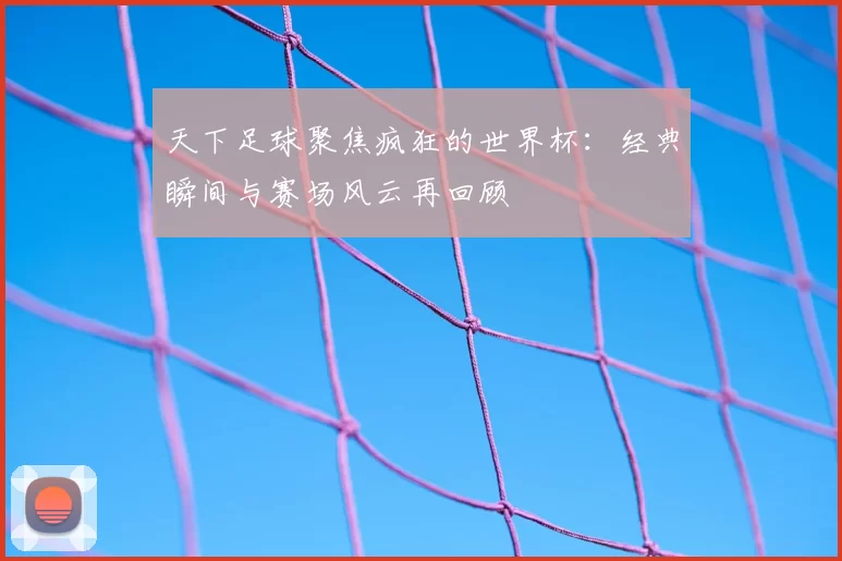 天下足球聚焦疯狂的世界杯：经典瞬间与赛场风云再回顾