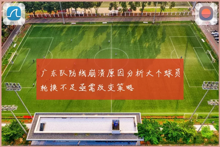 广东队防线崩溃原因分析大个球员轮换不足亟需改变策略