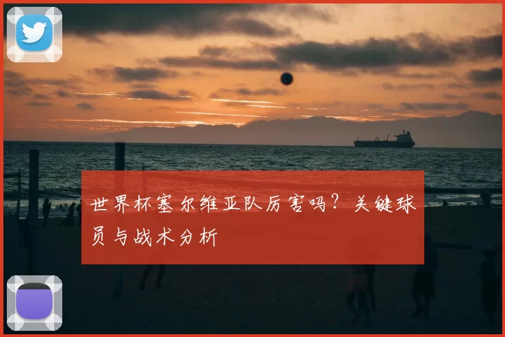 世界杯塞尔维亚队厉害吗?关键球员与战术分析