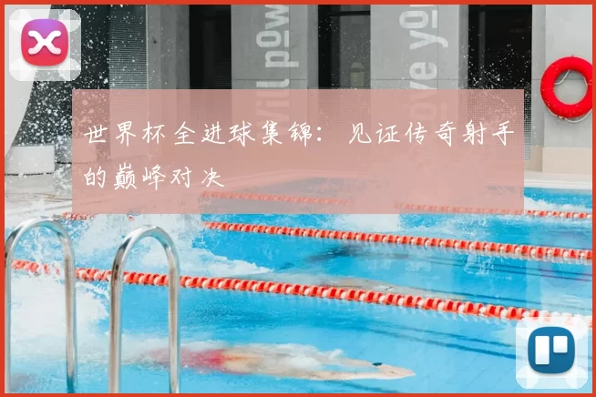 世界杯全进球集锦：见证传奇射手的巅峰对决