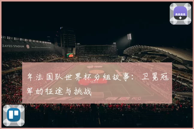 年法国队世界杯分组故事：卫冕冠军的征途与挑战