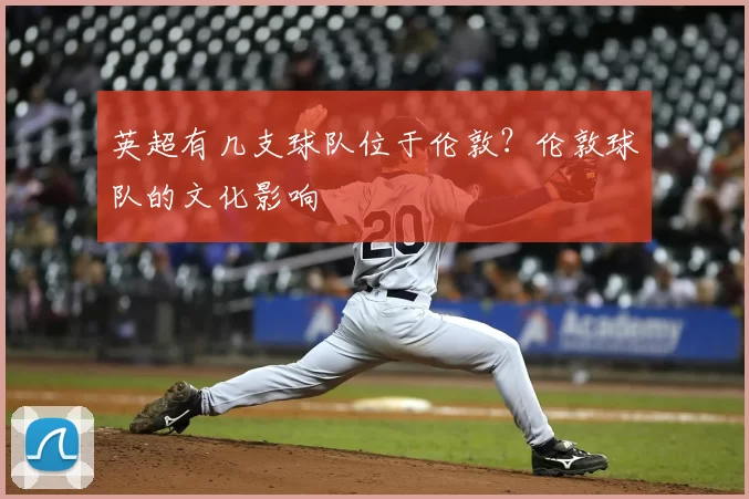 英超有几支球队位于伦敦？伦敦球队的文化影响