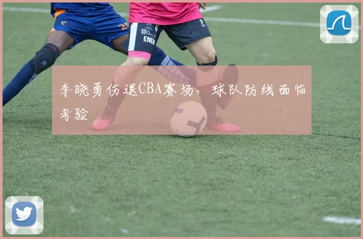 李晓勇伤退CBA赛场，球队防线面临考验