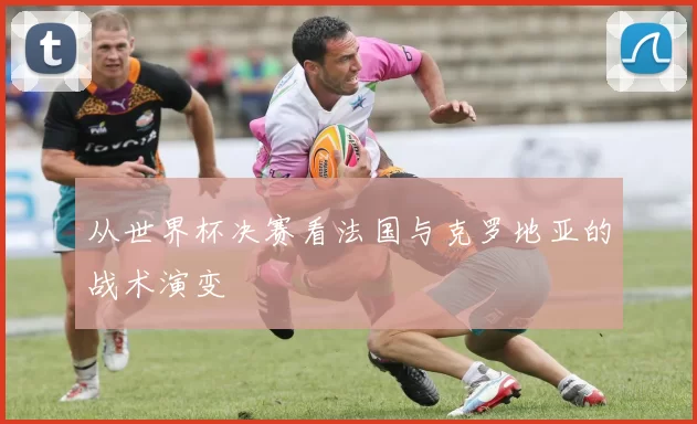 从世界杯决赛看法国与克罗地亚的战术演变