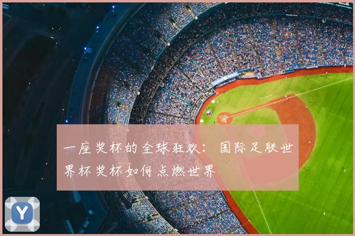 一座奖杯的全球狂欢：国际足联世界杯奖杯如何点燃世界