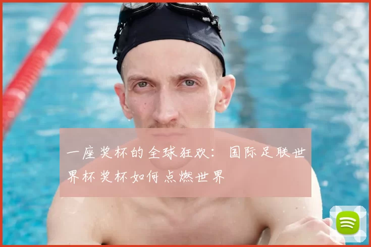 一座奖杯的全球狂欢：国际足联世界杯奖杯如何点燃世界