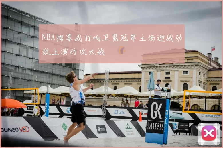 NBA揭幕战打响卫冕冠军主场迎战劲敌上演对攻大战