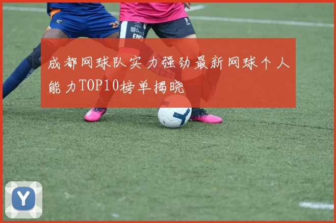 成都网球队实力强劲最新网球个人能力TOP10榜单揭晓