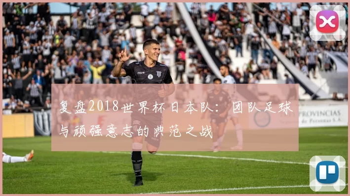 复盘2018世界杯日本队：团队足球与顽强意志的典范之战