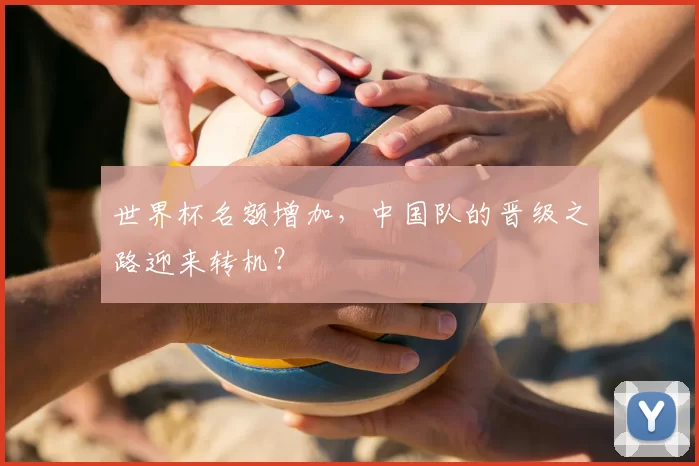 世界杯名额增加，中国队的晋级之路迎来转机？