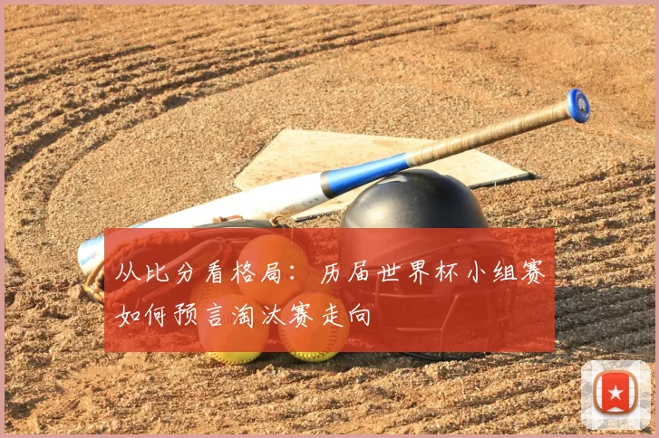 从比分看格局：历届世界杯小组赛如何预言淘汰赛走向