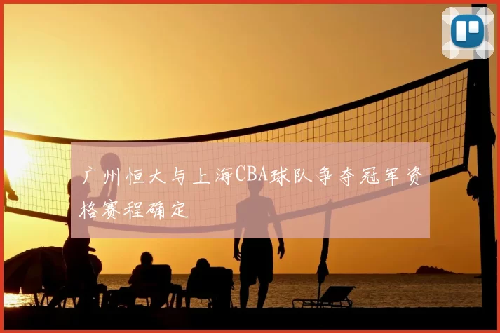 广州恒大与上海CBA球队争夺冠军资格赛程确定