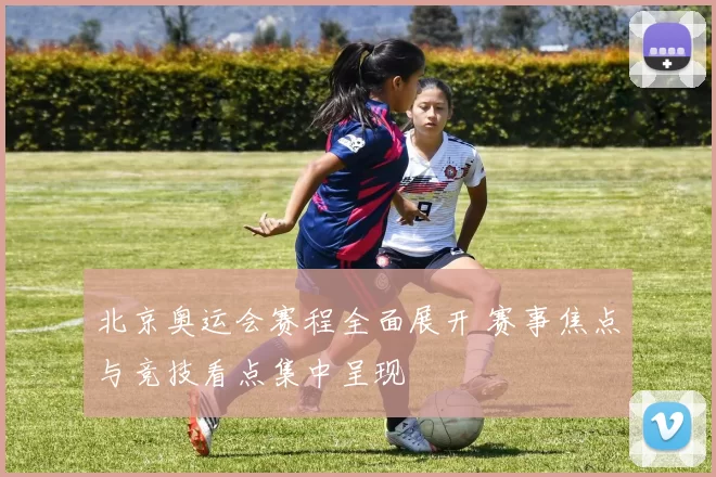 北京奥运会赛程全面展开 赛事焦点与竞技看点集中呈现