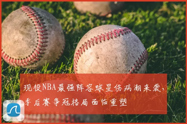现役NBA最强阵容球星伤病潮来袭，季后赛争冠格局面临重塑