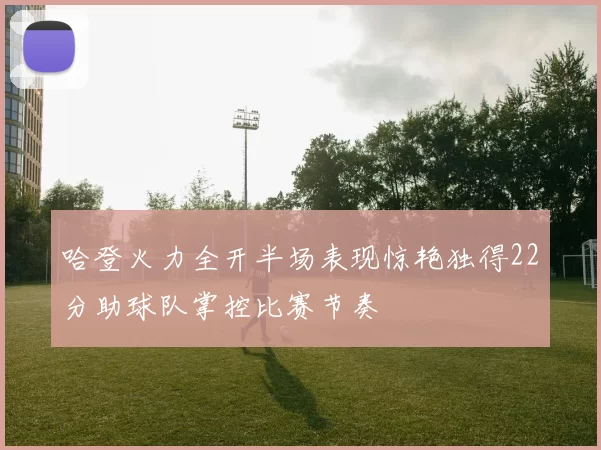 哈登火力全开半场表现惊艳独得22分助球队掌控比赛节奏
